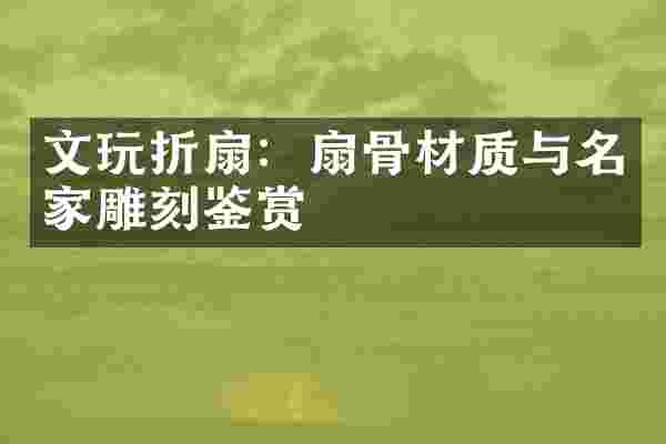 文玩折扇：扇骨材质与名家雕刻鉴赏