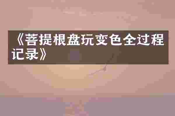 《菩提根盘玩变色全过程记录》