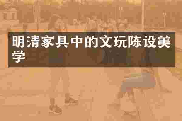 明清家具中的文玩陈设美学