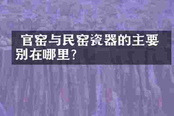  官窑与民窑瓷器的主要区别在哪里？