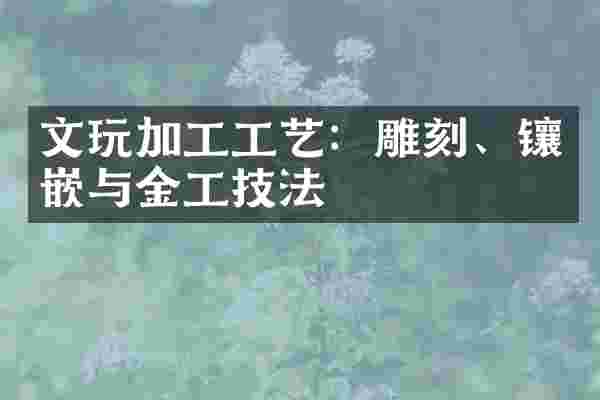 文玩加工工艺：雕刻、镶嵌与金工技法