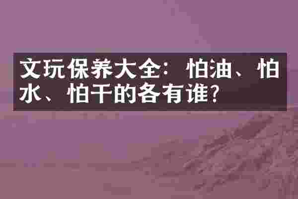 文玩保养大全：怕油、怕水、怕干的各有谁？