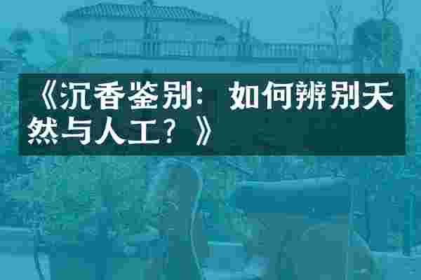 《沉香鉴别：如何辨别天然与人工？》