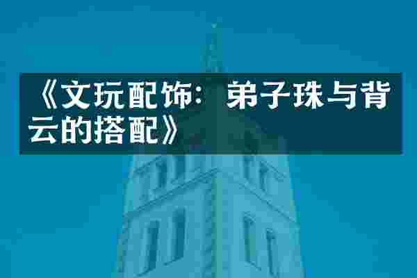 《文玩配饰：弟子珠与背云的搭配》