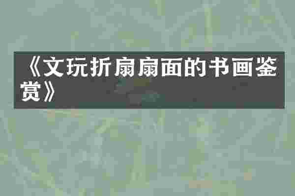 《文玩折扇扇面的书画鉴赏》