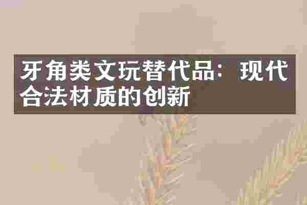 牙角类文玩替代品：现代合法材质的创新