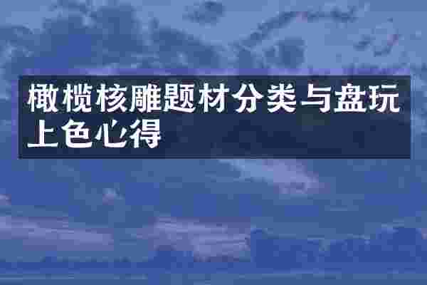 橄榄核雕题材分类与盘玩上色心得