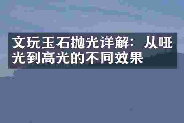 文玩玉石抛光详解：从哑光到高光的不同效果