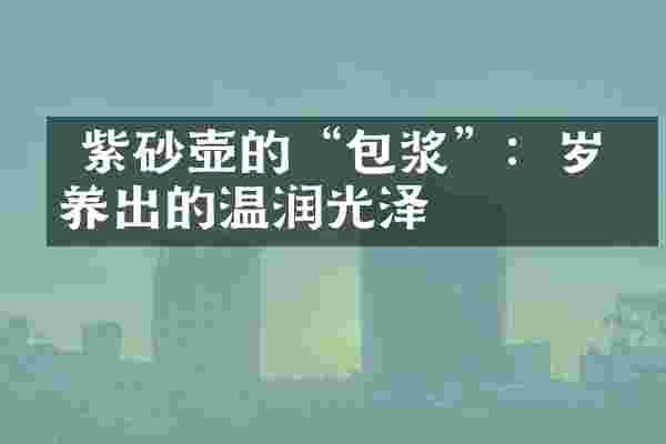  紫砂壶的&ldquo;包浆&rdquo;：岁月养出的温润光泽