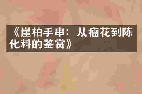 《崖柏手串：从瘤花到陈化料的鉴赏》