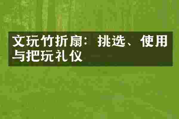 文玩竹折扇：挑选、使用与把玩礼仪