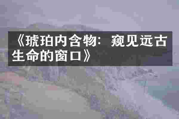 《琥珀内含物：窥见远古生命的窗口》