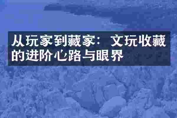 从玩家到藏家：文玩收藏的进阶心路与眼界