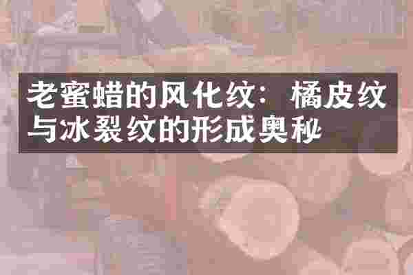 老蜜蜡的风化纹：橘皮纹与冰裂纹的形成奥秘