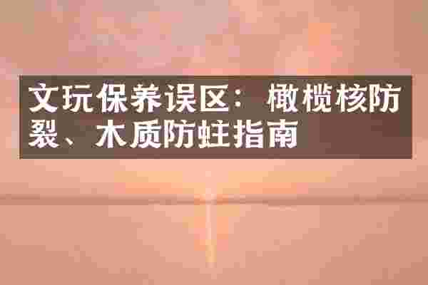 文玩保养误区：橄榄核防裂、木质防蛀指南