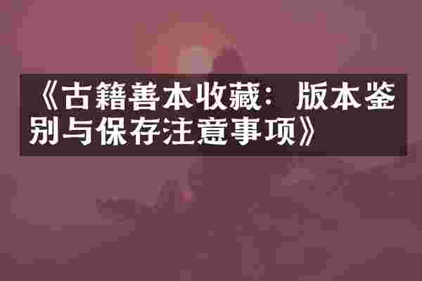《古籍善本收藏：版本鉴别与保存注意事项》