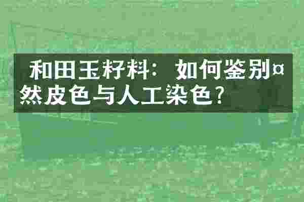  和田玉籽料：如何鉴别天然皮色与人工染色？