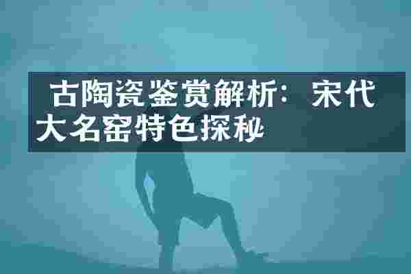  古陶瓷鉴赏解析：宋代五大名窑特色探秘