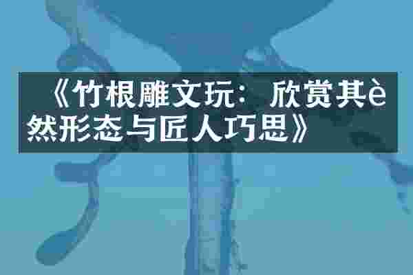  《竹根雕文玩：欣赏其自然形态与匠人巧思》