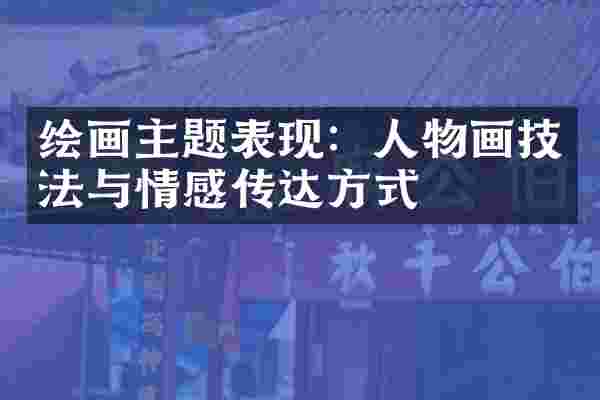 绘画主题表现：人物画技法与情感传达方式