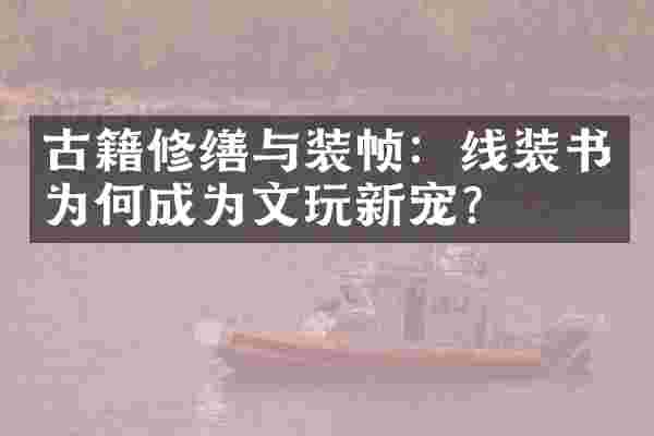 古籍修缮与装帧：线装书为何成为文玩新宠？