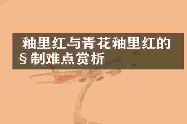  釉里红与青花釉里红的烧制难点赏析