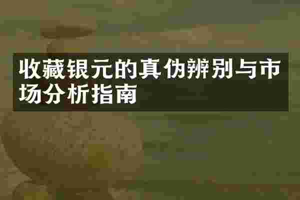 收藏银元的真伪辨别与市场分析指南
