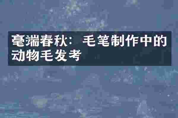 毫端春秋：毛笔制作中的动物毛发考