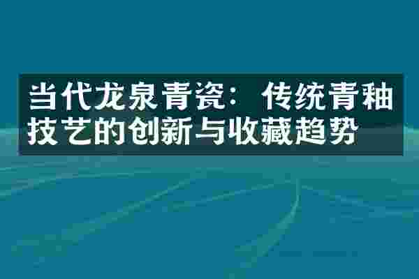 当代龙泉青瓷：传统青釉技艺的创新与收藏趋势