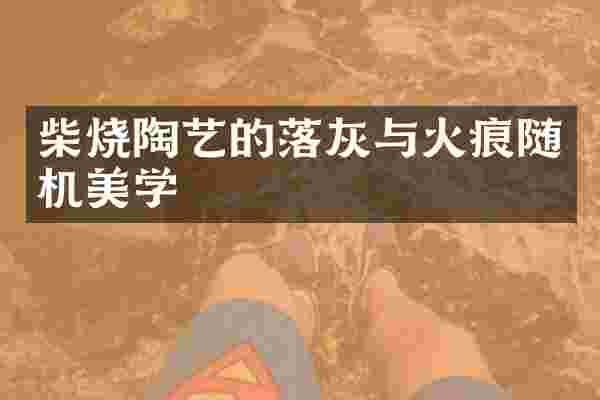 柴烧陶艺的落灰与火痕随机美学