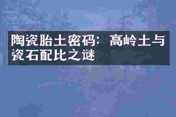 陶瓷胎土密码：高岭土与瓷石配比之谜