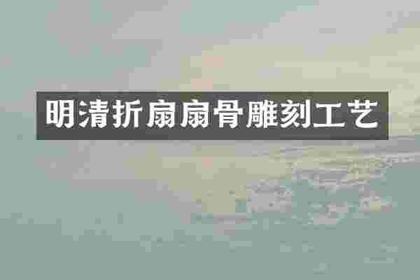 明清折扇扇骨雕刻工艺
