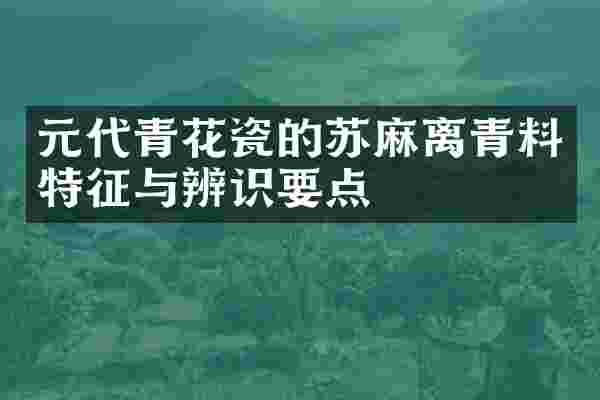 元代青花瓷的苏麻离青料特征与辨识要点