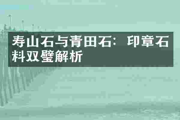 寿山石与青田石：印章石料双璧解析