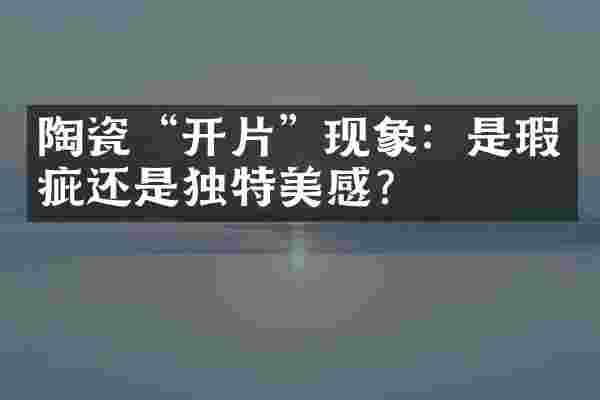 陶瓷&ldquo;开片&rdquo;现象：是瑕疵还是独特美感？