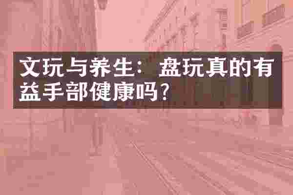 文玩与养生：盘玩真的有益手部健康吗？