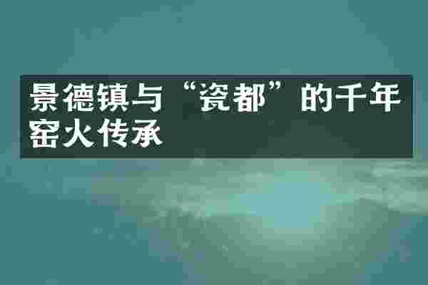 景德镇与&ldquo;瓷都&rdquo;的千年窑火传承