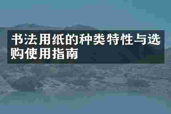 书法用纸的种类特性与选购使用指南