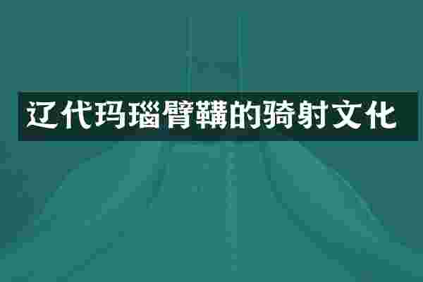 辽代玛瑙臂鞲的骑射文化