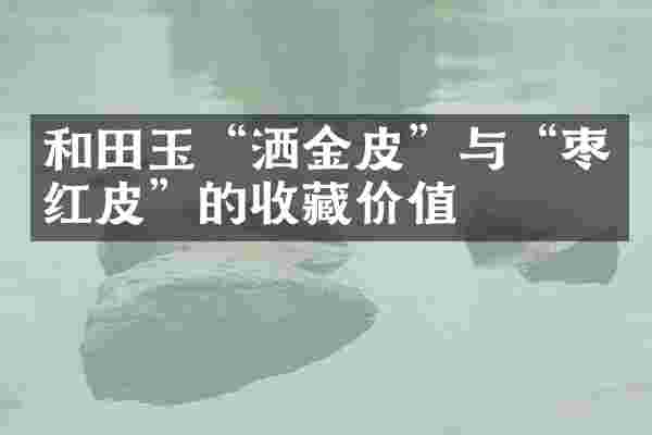 和田玉&ldquo;洒金皮&rdquo;与&ldquo;枣红皮&rdquo;的收藏价值
