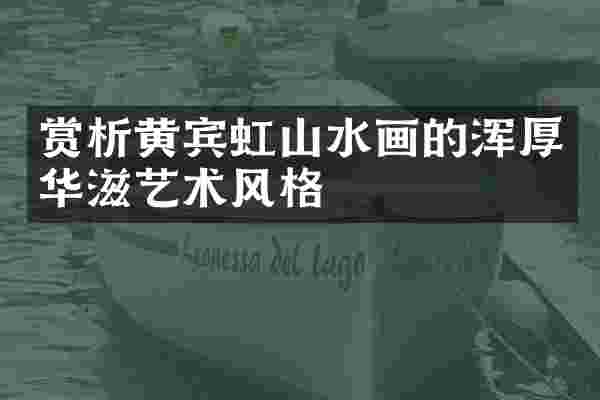 赏析黄宾虹山水画的浑厚华滋艺术风格
