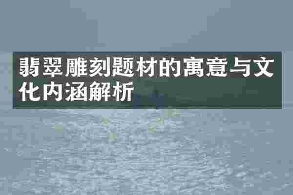 翡翠雕刻题材的寓意与文化内涵解析