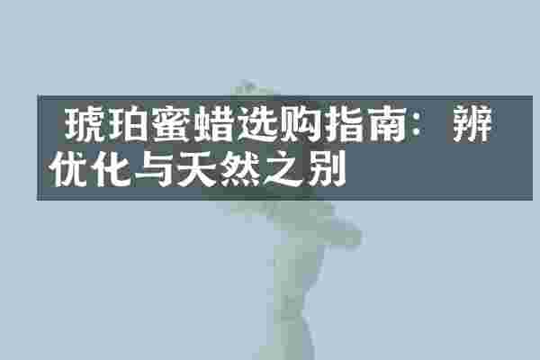  琥珀蜜蜡选购指南：辨别优化与天然之别