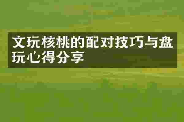 文玩核桃的配对技巧与盘玩心得分享