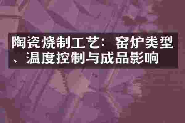 陶瓷烧制工艺：窑炉类型、温度控制与成品影响