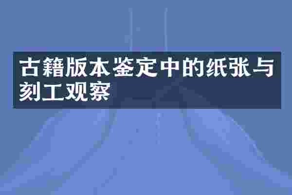 古籍版本鉴定中的纸张与刻工观察