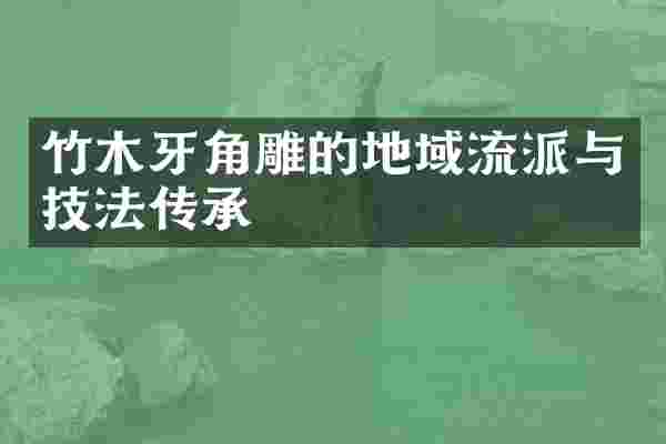 竹木牙角雕的地域流派与技法传承