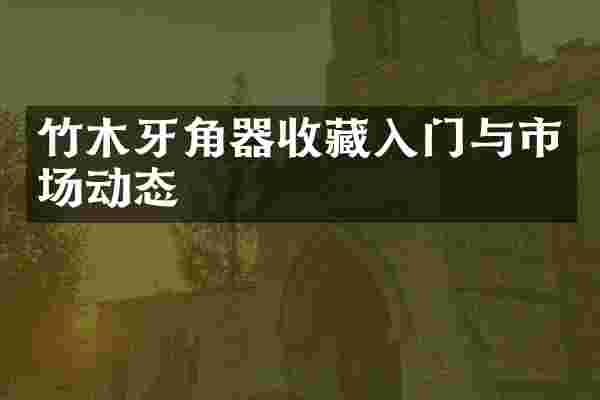 竹木牙角器收藏入门与市场动态
