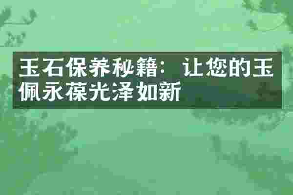 玉石保养秘籍：让您的玉佩永葆光泽如新