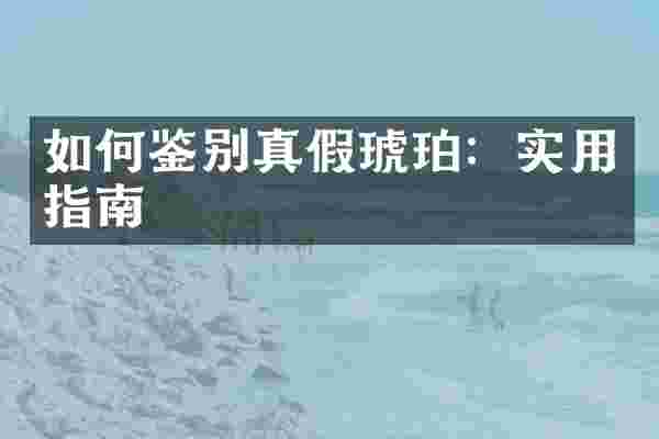 如何鉴别真假琥珀：实用指南